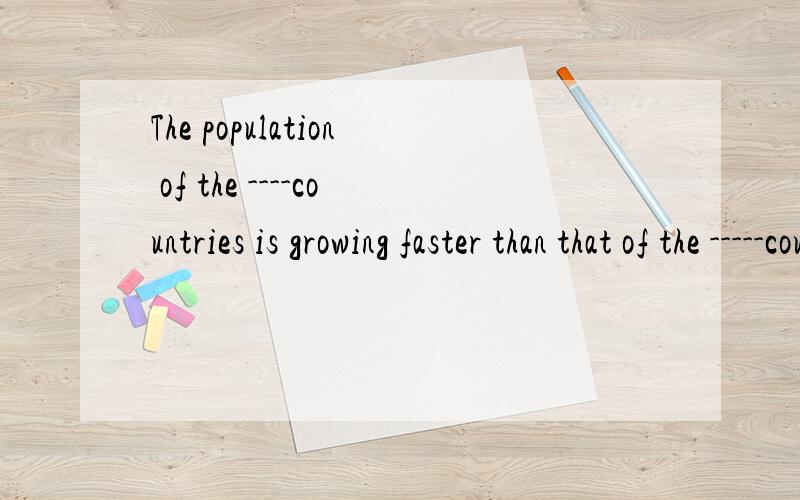 The population of the ----countries is growing faster than that of the -----countries ,is not it?Yes,it isA.developed ,less develop B.developed ,developingC.developing,.developed为什么?