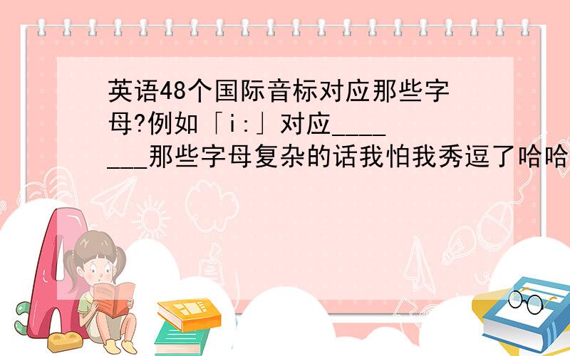 英语48个国际音标对应那些字母?例如「i:」对应_______那些字母复杂的话我怕我秀逗了哈哈