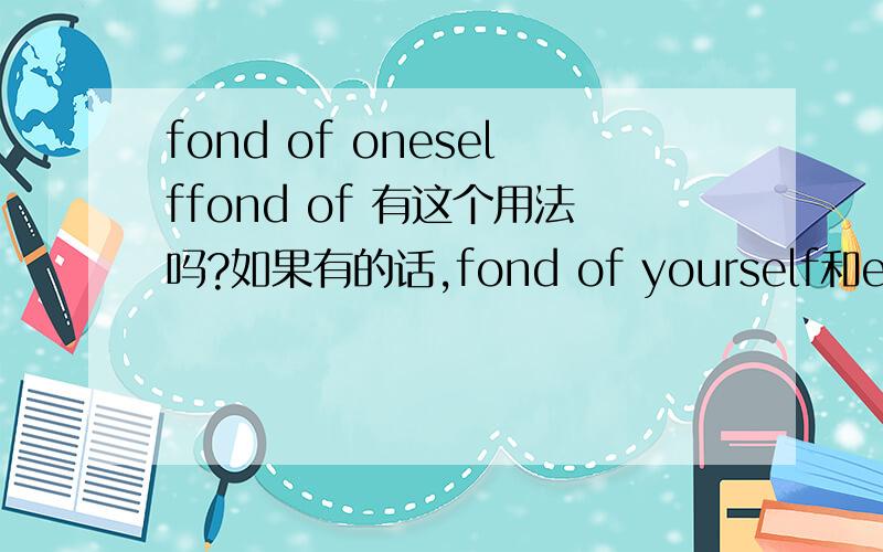 fond of oneselffond of 有这个用法吗?如果有的话,fond of yourself和enjoying yourself有何区别?