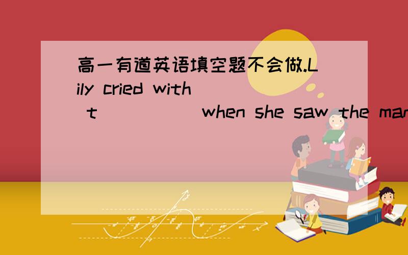 高一有道英语填空题不会做.Lily cried with t_____ when she saw the man with a knife in his hand .