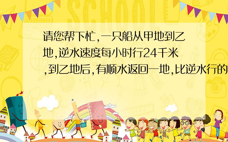 请您帮下忙,一只船从甲地到乙地,逆水速度每小时行24千米,到乙地后,有顺水返回一地,比逆水行的时间提前2.5小时到达,有知流水速度是3千米,甲乙两地相距多少千米?