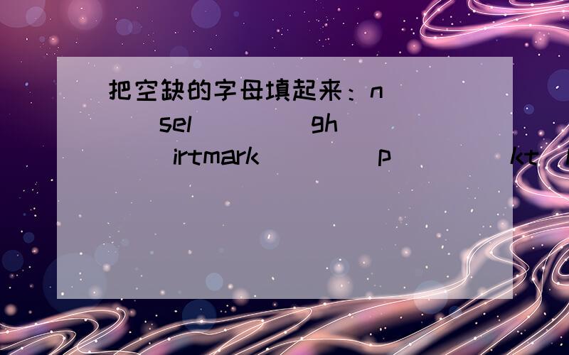 把空缺的字母填起来：n__ __sel__ __gh__ __irtmark__ __p__ __kt_l_ph_ne