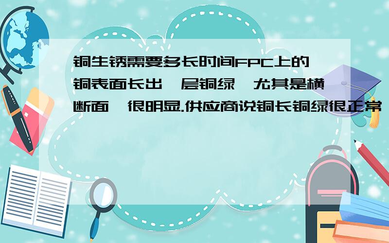 铜生锈需要多长时间FPC上的铜表面长出一层铜绿,尤其是横断面,很明显.供应商说铜长铜绿很正常,放仓库两三个月就能长出铜绿.我觉得不太可能,毕竟铜相对属于比较稳定的金属,要在短短的几