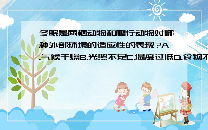 冬眠是两栖动物和爬行动物对哪种外部环境的适应性的表现?A.气候干燥B.光照不足C.温度过低D.食物不足为甚么选C?不选C和D?30分