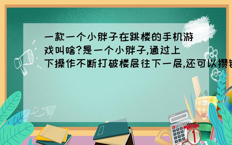 一款一个小胖子在跳楼的手机游戏叫啥?是一个小胖子,通过上下操作不断打破楼层往下一层,还可以攒钱买服装,那游戏叫啥···