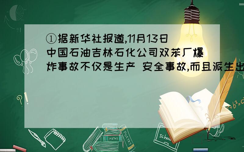 ①据新华社报道,11月13日中国石油吉林石化公司双苯厂爆炸事故不仅是生产 安全事故,而且派生出环境污染.