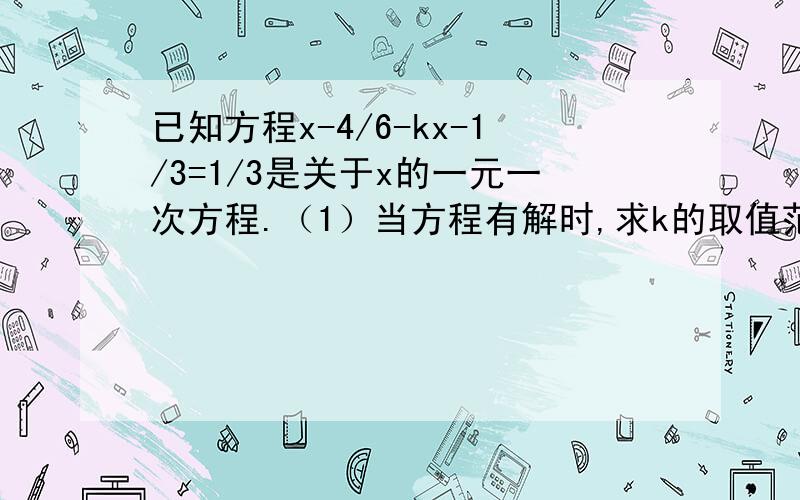 已知方程x-4/6-kx-1/3=1/3是关于x的一元一次方程.（1）当方程有解时,求k的取值范围；（2）当k取什么值时,方程的解是正整数?