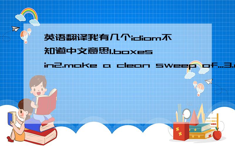 英语翻译我有几个idiom不知道中文意思1.boxes in2.make a clean sweep of...3.monkey around with4.neither rhyme nor reason5.take a back seat6.straight as an arrow7.talk of the town8.up a creek without a paddle9.water under the bridge就是