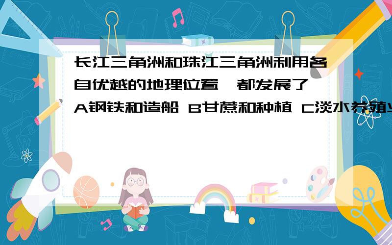 长江三角洲和珠江三角洲利用各自优越的地理位置,都发展了 A钢铁和造船 B甘蔗和种植 C淡水养殖业 D对外出口加工工业为什么,望能逐项解释.