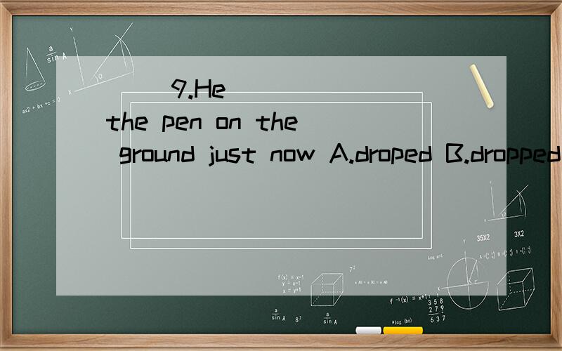 ( )9.He _____ the pen on the ground just now A.droped B.dropped C.falls D.fell