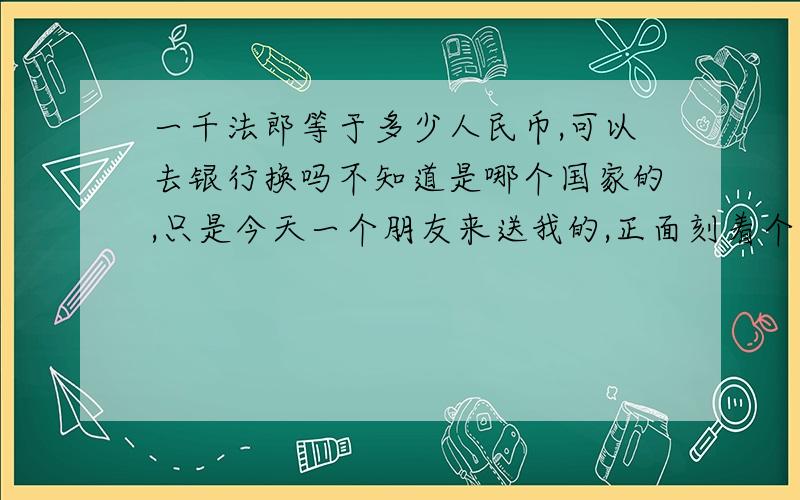 一千法郎等于多少人民币,可以去银行换吗不知道是哪个国家的,只是今天一个朋友来送我的,正面刻着个女人,英文是这样的：BANOUE CENTRALE DELA REPUBUOUE DE GUINEE MARS1960 ,下面是FRANCS GUINEENS,面值1000