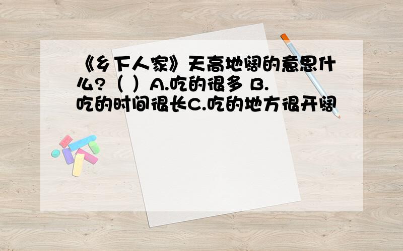 《乡下人家》天高地阔的意思什么?（ ）A.吃的很多 B.吃的时间很长C.吃的地方很开阔