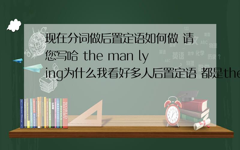 现在分词做后置定语如何做 请您写哈 the man lying为什么我看好多人后置定语 都是the man怎么怎么样的