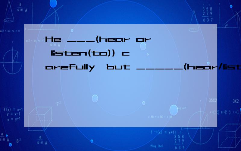 He ___(hear or listen(to)) carefully,but _____(hear/listen(to)) nothing.该怎么填