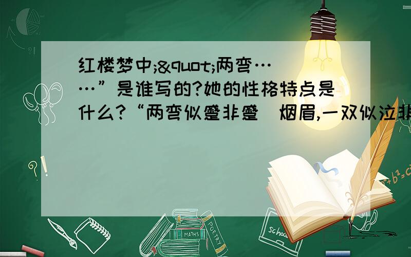 红楼梦中;"两弯……”是谁写的?她的性格特点是什么?“两弯似蹙非蹙罥烟眉,一双似泣非泣含露目.态生两靥之愁,娇袭一身之病.泪光点点,娇喘微微.娴静似娇花照水,行动如弱柳扶风.心较