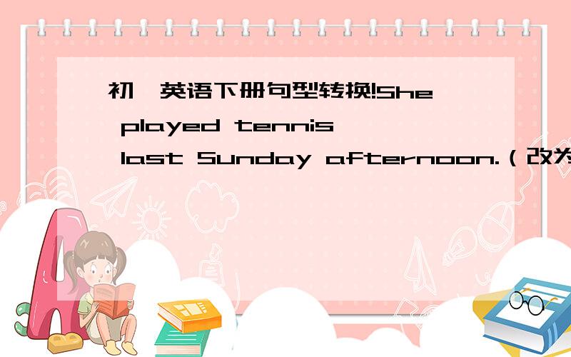 初一英语下册句型转换!She played tennis last Sunday afternoon.（改为否定句和一般疑问句并回答）The students had porridge for breakfast this morning,.（同上）I (cleaned the classroom) last Friday.（提问扩号内内容）