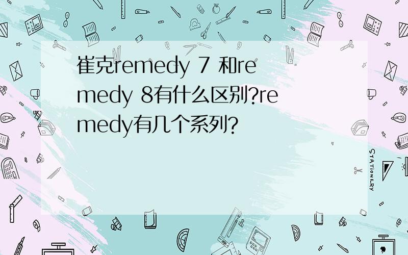 崔克remedy 7 和remedy 8有什么区别?remedy有几个系列?