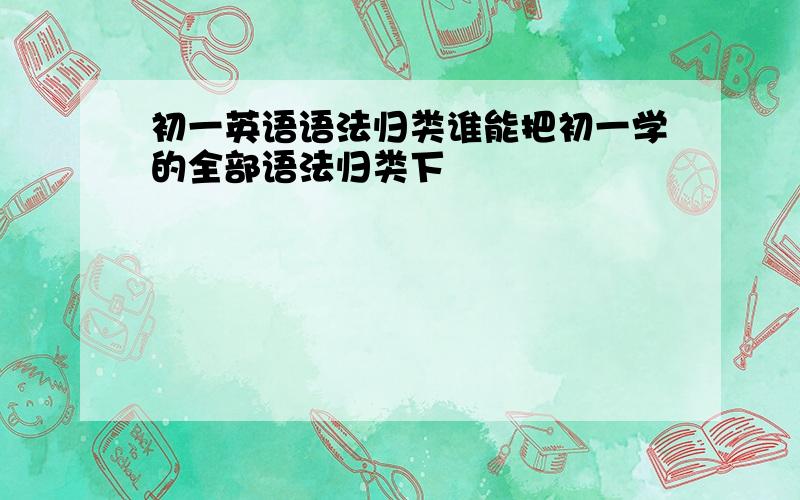 初一英语语法归类谁能把初一学的全部语法归类下