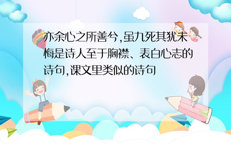 亦余心之所善兮,虽九死其犹未悔是诗人至于胸襟、表白心志的诗句,课文里类似的诗句