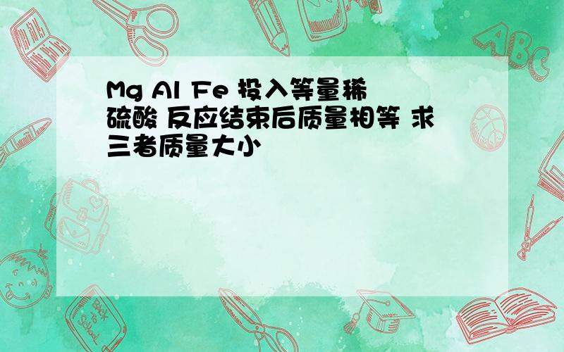 Mg Al Fe 投入等量稀硫酸 反应结束后质量相等 求三者质量大小