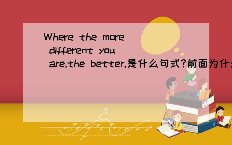 Where the more different you are,the better.是什么句式?前面为什么加个where?