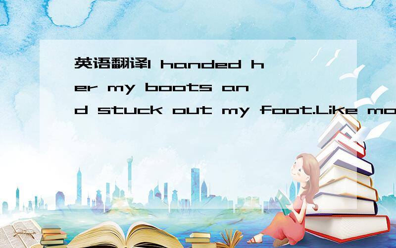 英语翻译I handed her my boots and stuck out my foot.Like most children,I expected grown-ups to do all the work.After much pushing,she managed to get the first one into place and then,with a sigh,worked the second one on too.