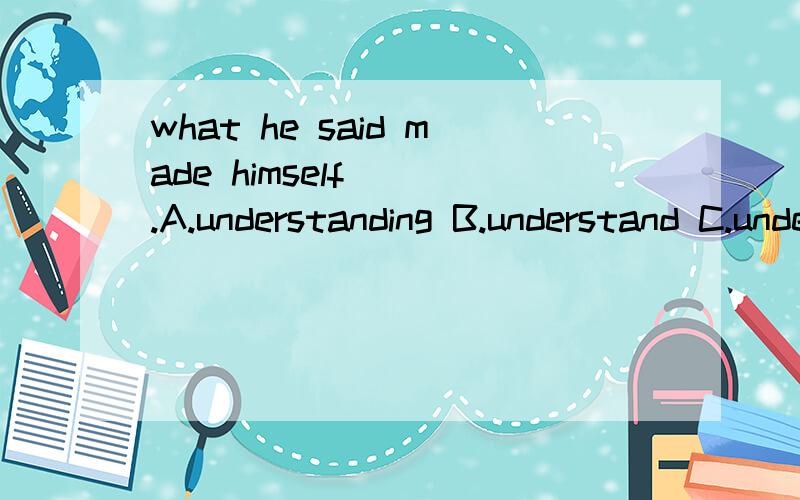 what he said made himself___.A.understanding B.understand C.understood D.understand