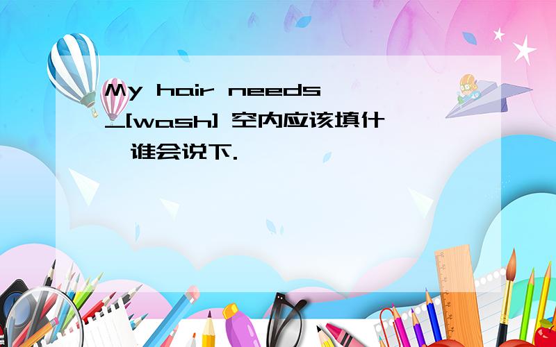 My hair needs _[wash] 空内应该填什麽谁会说下.