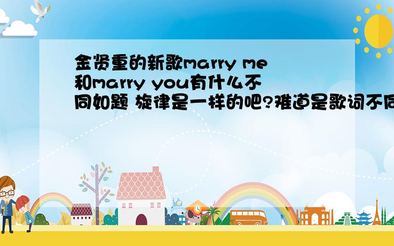 金贤重的新歌marry me和marry you有什么不同如题 旋律是一样的吧?难道是歌词不同嘛?听不出来啊.