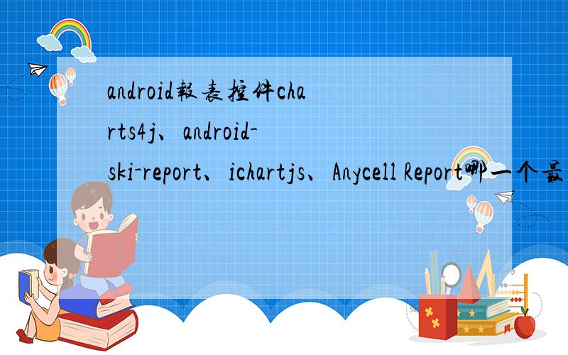 android报表控件charts4j、android-ski-report、ichartjs、Anycell Report哪一个最实用?这些控件各自功能如何?可以做那些报表?是否收费,大概如何收费的?使用许可是如何的?