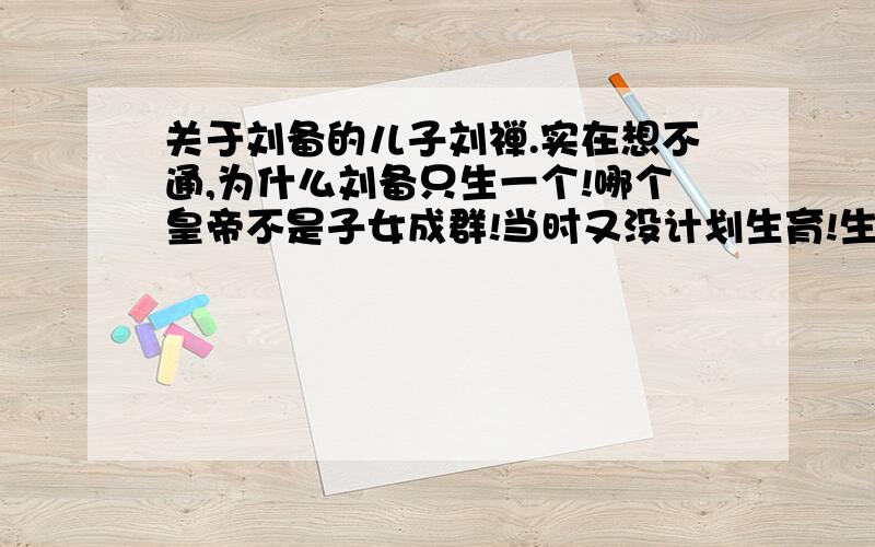 关于刘备的儿子刘禅.实在想不通,为什么刘备只生一个!哪个皇帝不是子女成群!当时又没计划生育!生了个傻子,也不再多生几个,以至于最后让傻子继承皇位!八楼的,你是刘禅的后人吧?