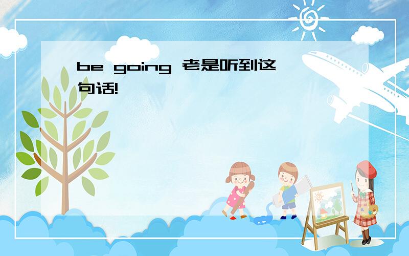 be going 老是听到这句话!