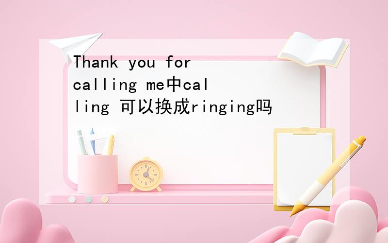 Thank you for calling me中calling 可以换成ringing吗