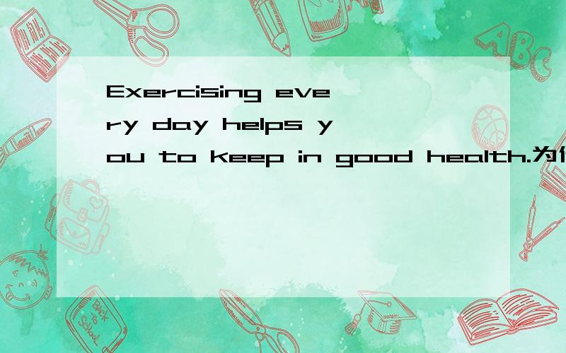 Exercising every day helps you to keep in good health.为什么exercising不用exercise