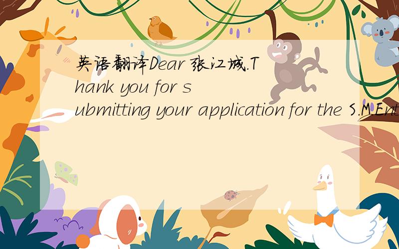 英语翻译Dear 张江城.Thank you for submitting your application for the S.M.Entertainment Audition.We have received your completed application,and any information given will be held strictly confidential.If you have any questions or comments reg