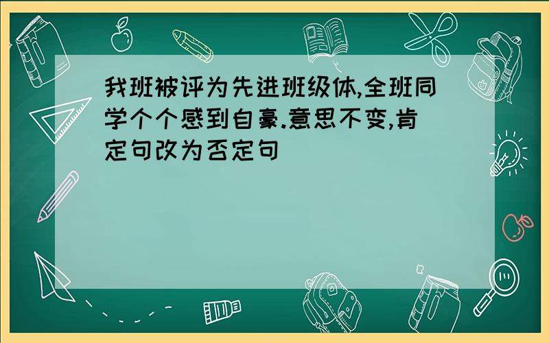 我班被评为先进班级体,全班同学个个感到自豪.意思不变,肯定句改为否定句