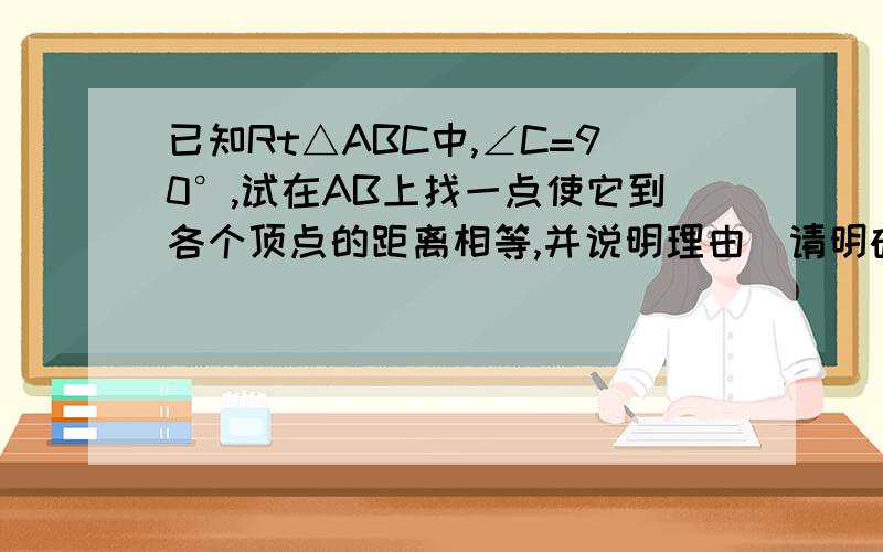 已知Rt△ABC中,∠C=90°,试在AB上找一点使它到各个顶点的距离相等,并说明理由（请明确表述,切勿复制粘贴