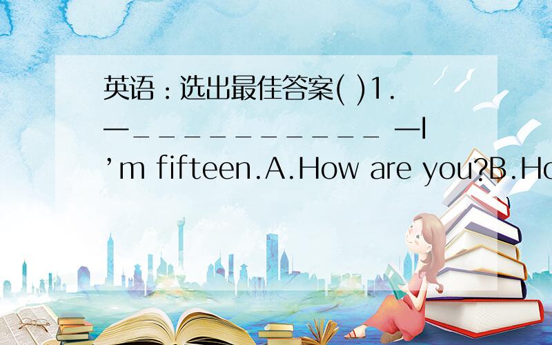 英语：选出最佳答案( )1.—__________ —I’m fifteen.A.How are you?B.How do you do?C.How old are you?( )2.—__________ —Are thpse cars?A.Yes,they are.B.No,they aren’t.C.NO,it isn’t.( )3.—__________ —They are erasers.A.What are th