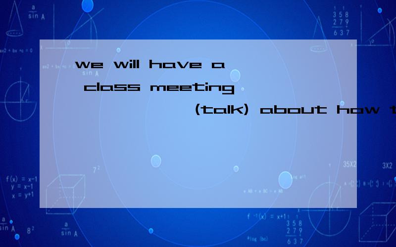 we will have a class meeting ——————(talk) about how to help the little boy我想和姚明合一张影i want to ________________ yao ming