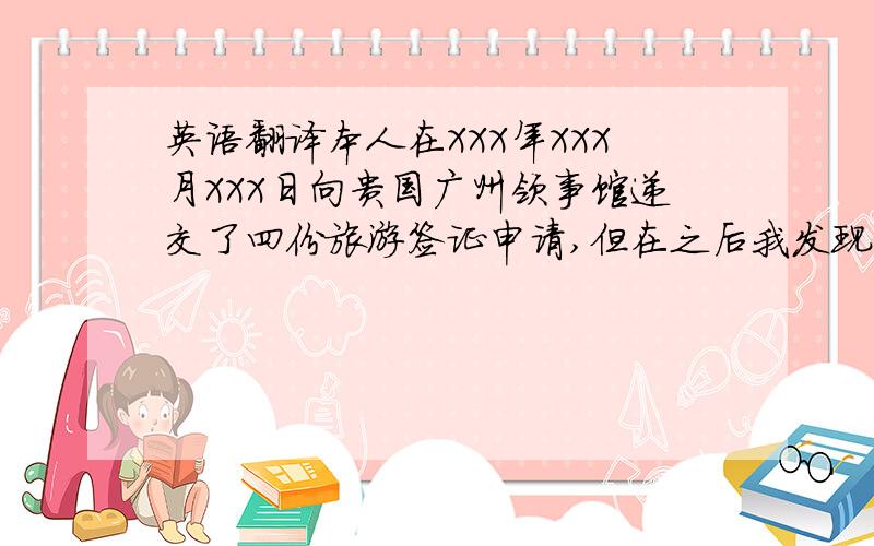 英语翻译本人在XXX年XXX月XXX日向贵国广州领事馆递交了四份旅游签证申请,但在之后我发现由于我的错误操作,将DS-160表格中的问题“是否曾赴美及是否曾获得过美国签证”选择错误,四位申请