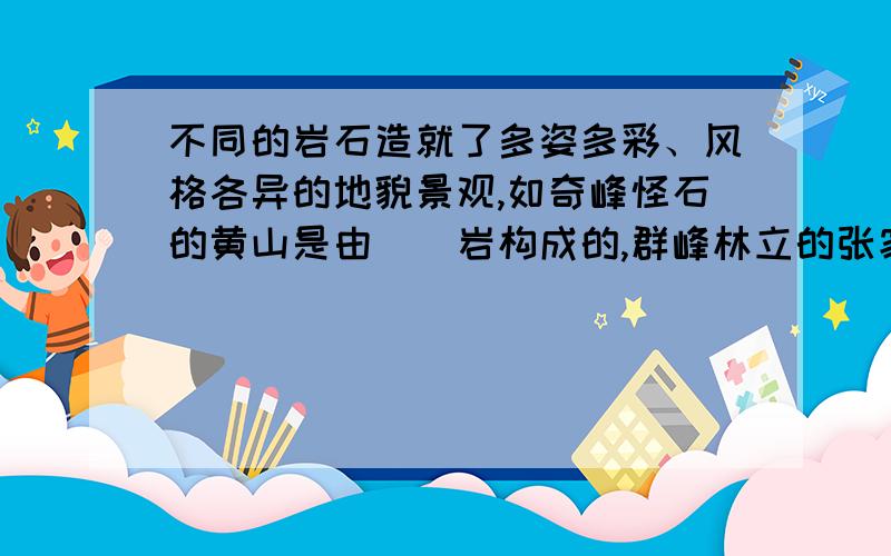 不同的岩石造就了多姿多彩、风格各异的地貌景观,如奇峰怪石的黄山是由（）岩构成的,群峰林立的张家界是由坚硬的（）岩构成的,雄伟险峻的泰山则是由坚硬的（）岩构成的.