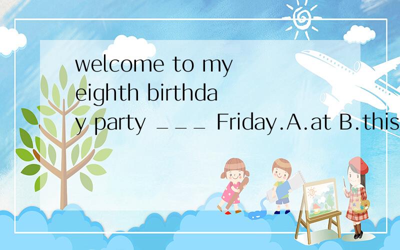 welcome to my eighth birthday party ___ Friday.A.at B.this