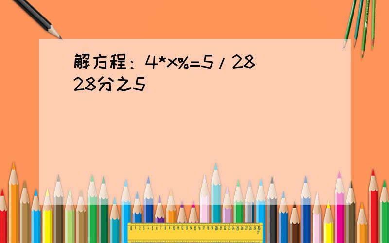 解方程：4*x%=5/28（28分之5）