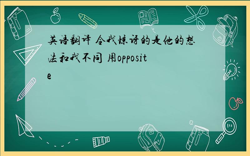 英语翻译 令我惊讶的是他的想法和我不同 用opposite