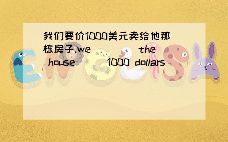 我们要价1000美元卖给他那栋房子.we （）（）the house （） 1000 dollars