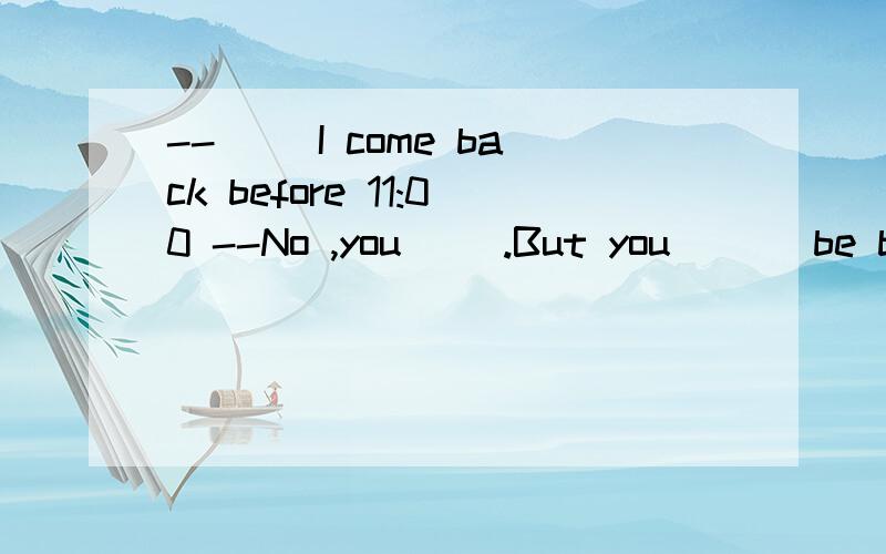 -- __I come back before 11:00 --No ,you __.But you ___be back later than lunch time.A .Must ,needn't,can't B .Can ,can't ,may C.Need ,mustn't ,must D.May ,needn't ,can't为什么?