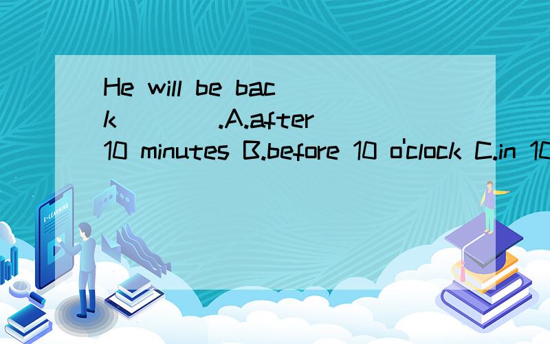 He will be back____.A.after 10 minutes B.before 10 o'clock C.in 10 minutes D.long before无