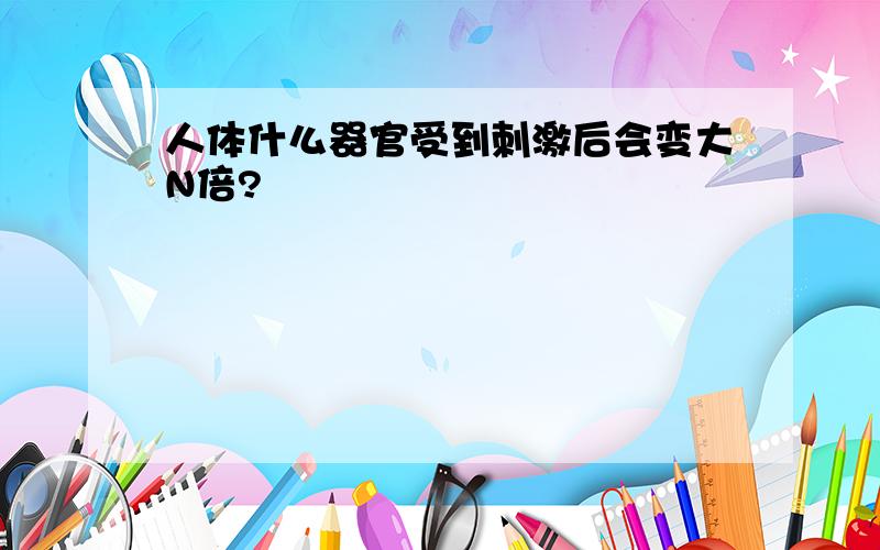 人体什么器官受到刺激后会变大N倍?