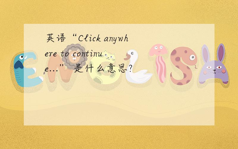 英语“Click anywhere to continue...” 是什么意思?