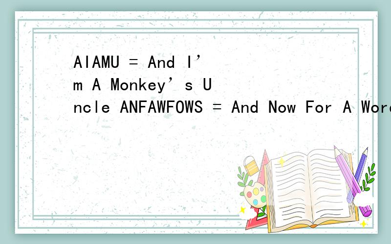 AIAMU = And I’m A Monkey’s Uncle ANFAWFOWS = And Now For A Word Word From Our Web Sponsor ASAFP = As Soon As 
